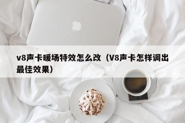 v8聲卡暖場特效怎么改（V8聲卡怎樣調(diào)出最佳效果）