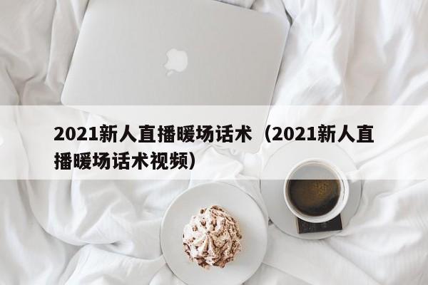 2021新人直播暖場(chǎng)話術(shù)（2021新人直播暖場(chǎng)話術(shù)視頻）