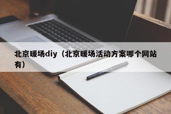 北京暖場diy（北京暖場活動方案哪個網(wǎng)站有）