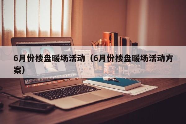 6月份樓盤暖場(chǎng)活動(dòng)（6月份樓盤暖場(chǎng)活動(dòng)方案）