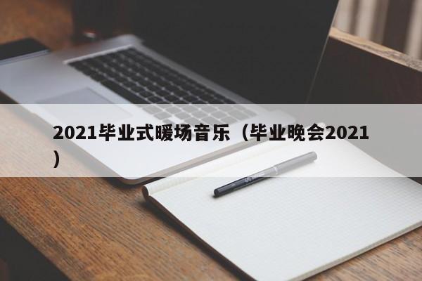 2021畢業(yè)式暖場音樂（畢業(yè)晚會2021）