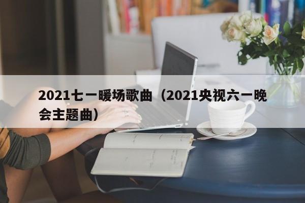 2021七一暖場(chǎng)歌曲（2021央視六一晚會(huì)主題曲）