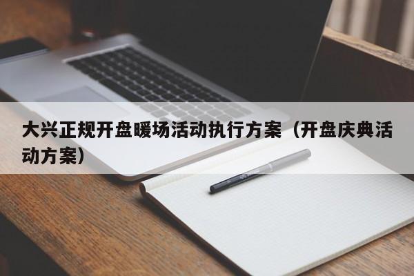 大興正規(guī)開盤暖場活動執(zhí)行方案（開盤慶典活動方案）