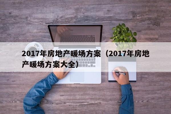 2017年房地產(chǎn)暖場方案（2017年房地產(chǎn)暖場方案大全）