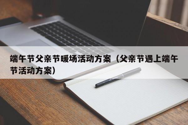 端午節(jié)父親節(jié)暖場活動方案（父親節(jié)遇上端午節(jié)活動方案）