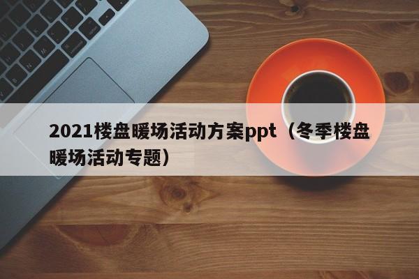 2021樓盤暖場(chǎng)活動(dòng)方案ppt（冬季樓盤暖場(chǎng)活動(dòng)專題）