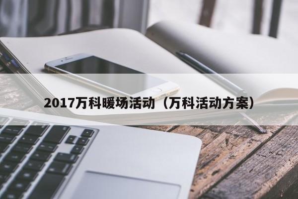 2017萬科暖場(chǎng)活動(dòng)（萬科活動(dòng)方案）