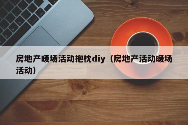 房地產(chǎn)暖場活動抱枕diy（房地產(chǎn)活動暖場活動）