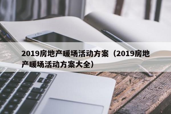 2019房地產(chǎn)暖場活動方案（2019房地產(chǎn)暖場活動方案大全）