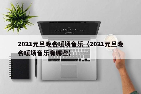 2021元旦晚會(huì)暖場(chǎng)音樂(lè)（2021元旦晚會(huì)暖場(chǎng)音樂(lè)有哪些）