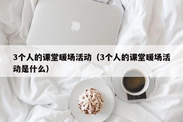 3個人的課堂暖場活動（3個人的課堂暖場活動是什么）