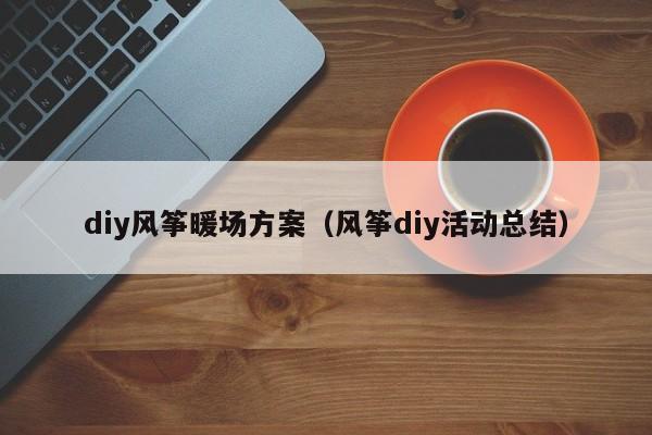 diy風(fēng)箏暖場方案（風(fēng)箏diy活動總結(jié)）