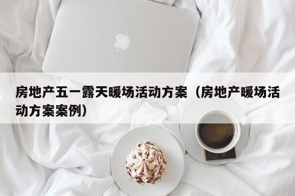 房地產(chǎn)五一露天暖場(chǎng)活動(dòng)方案（房地產(chǎn)暖場(chǎng)活動(dòng)方案案例）