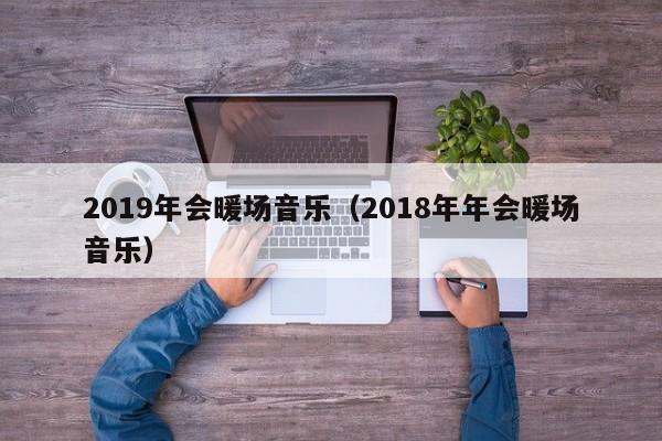 2019年會暖場音樂（2018年年會暖場音樂）