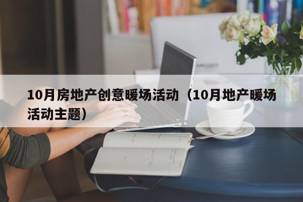 10月房地產(chǎn)創(chuàng)意暖場(chǎng)活動(dòng)（10月地產(chǎn)暖場(chǎng)活動(dòng)主題）