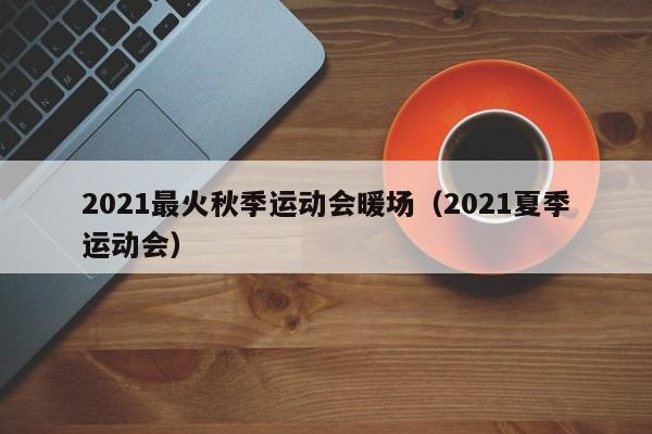 2021最火秋季運(yùn)動(dòng)會(huì)暖場(chǎng)（2021夏季運(yùn)動(dòng)會(huì)）