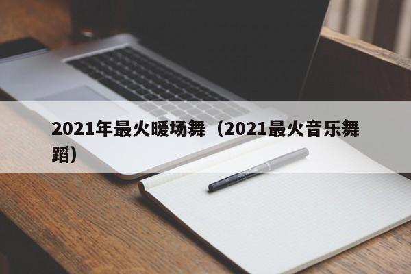 2021年最火暖場(chǎng)舞（2021最火音樂舞蹈）