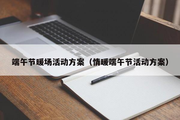 端午節(jié)暖場活動方案（情暖端午節(jié)活動方案）