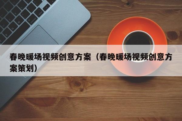 春晚暖場(chǎng)視頻創(chuàng)意方案（春晚暖場(chǎng)視頻創(chuàng)意方案策劃）