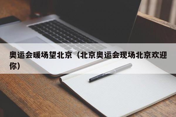 奧運(yùn)會(huì)暖場(chǎng)望北京（北京奧運(yùn)會(huì)現(xiàn)場(chǎng)北京歡迎你）