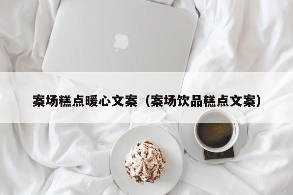 案場(chǎng)糕點(diǎn)暖心文案（案場(chǎng)飲品糕點(diǎn)文案）