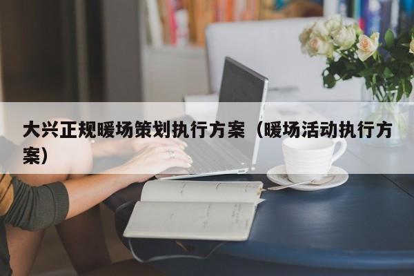 大興正規(guī)暖場策劃執(zhí)行方案（暖場活動執(zhí)行方案）