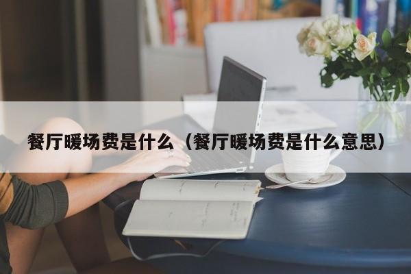 餐廳暖場(chǎng)費(fèi)是什么（餐廳暖場(chǎng)費(fèi)是什么意思）