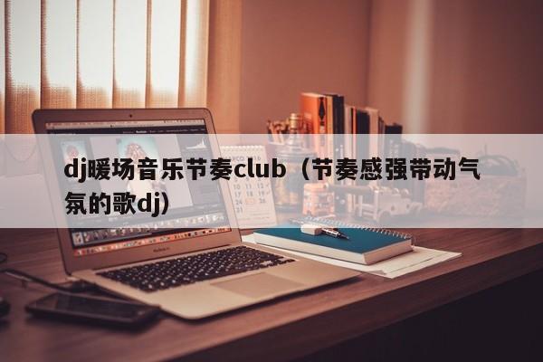 dj暖場音樂節(jié)奏club（節(jié)奏感強(qiáng)帶動(dòng)氣氛的歌dj）