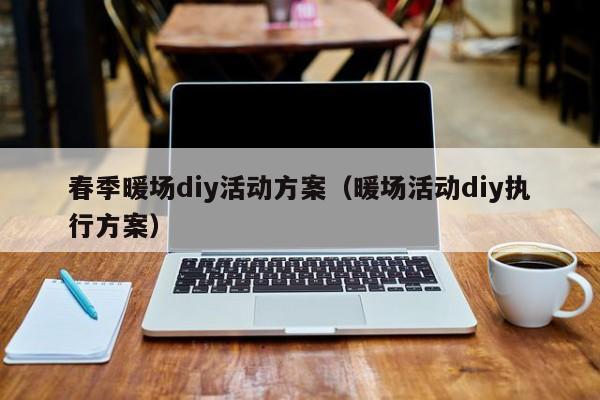 春季暖場diy活動方案（暖場活動diy執(zhí)行方案）