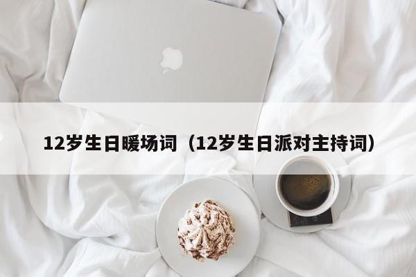 12歲生日暖場(chǎng)詞（12歲生日派對(duì)主持詞）