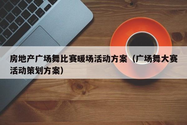 房地產(chǎn)廣場舞比賽暖場活動方案（廣場舞大賽活動策劃方案）