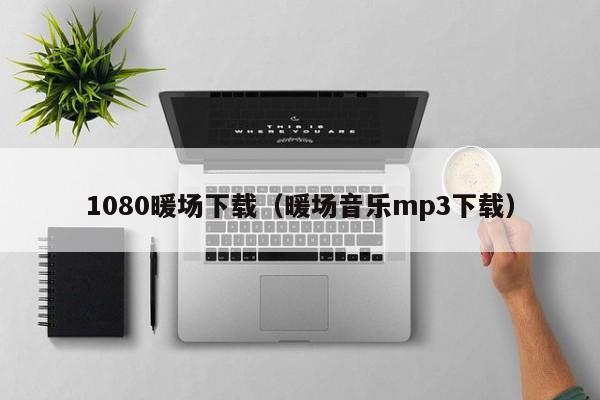 1080暖場(chǎng)下載（暖場(chǎng)音樂(lè)mp3下載）