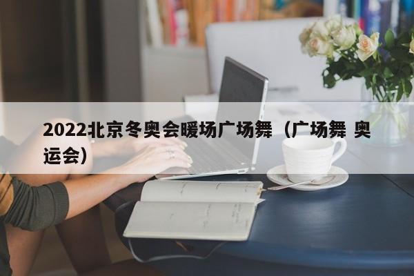 2022北京冬奧會(huì)暖場(chǎng)廣場(chǎng)舞（廣場(chǎng)舞 奧運(yùn)會(huì)）