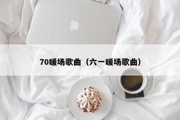 70暖場(chǎng)歌曲（六一暖場(chǎng)歌曲）