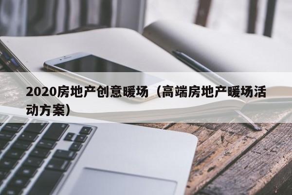 2020房地產(chǎn)創(chuàng)意暖場（高端房地產(chǎn)暖場活動方案）