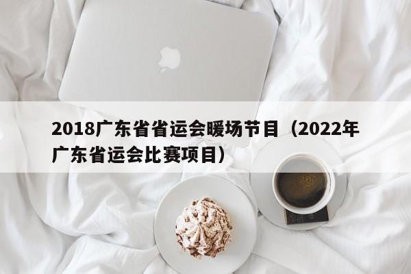 2018廣東省省運(yùn)會(huì)暖場(chǎng)節(jié)目（2022年廣東省運(yùn)會(huì)比賽項(xiàng)目）