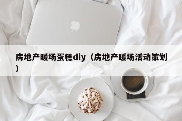 房地產(chǎn)暖場(chǎng)蛋糕diy（房地產(chǎn)暖場(chǎng)活動(dòng)策劃）