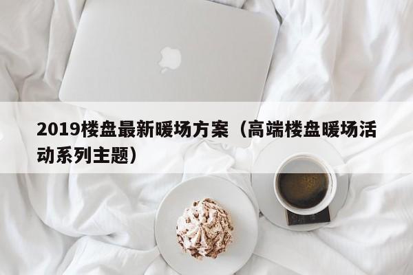 2019樓盤最新暖場(chǎng)方案（高端樓盤暖場(chǎng)活動(dòng)系列主題）