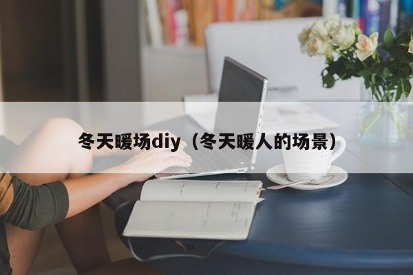 冬天暖場(chǎng)diy（冬天暖人的場(chǎng)景）