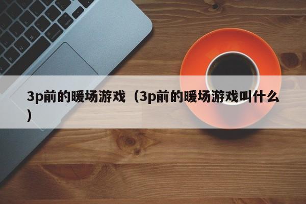 3p前的暖場游戲（3p前的暖場游戲叫什么）