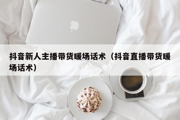 抖音新人主播帶貨暖場(chǎng)話術(shù)（抖音直播帶貨暖場(chǎng)話術(shù)）