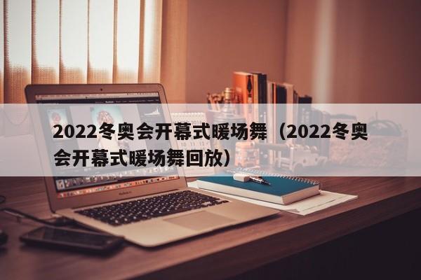 2022冬奧會(huì)開幕式暖場(chǎng)舞（2022冬奧會(huì)開幕式暖場(chǎng)舞回放）