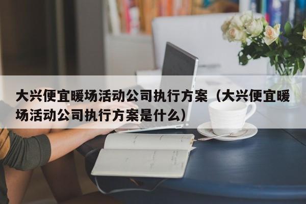 大興便宜暖場(chǎng)活動(dòng)公司執(zhí)行方案（大興便宜暖場(chǎng)活動(dòng)公司執(zhí)行方案是什么）