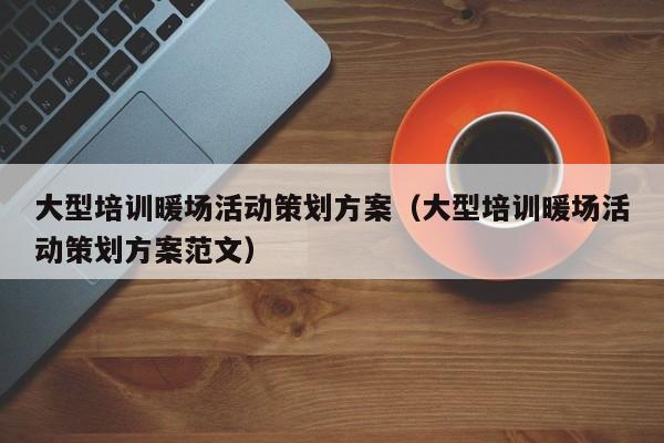 大型培訓暖場活動策劃方案（大型培訓暖場活動策劃方案范文）