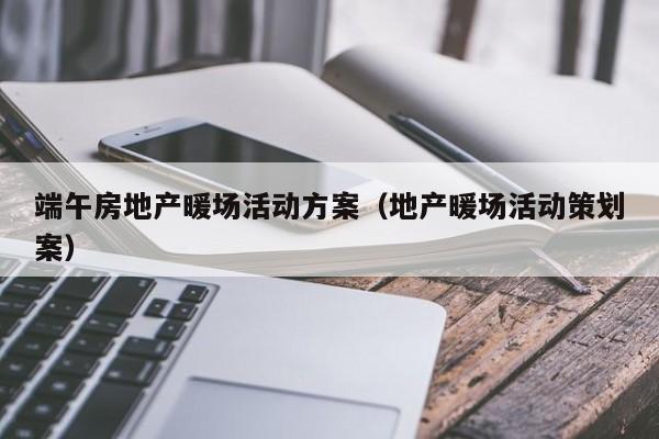 端午房地產(chǎn)暖場活動方案（地產(chǎn)暖場活動策劃案）