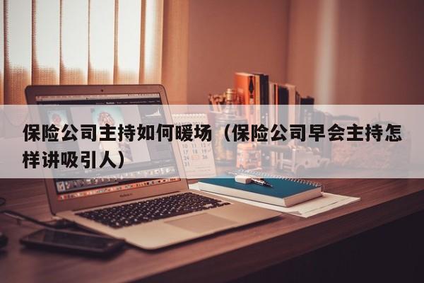 保險公司主持如何暖場（保險公司早會主持怎樣講吸引人）