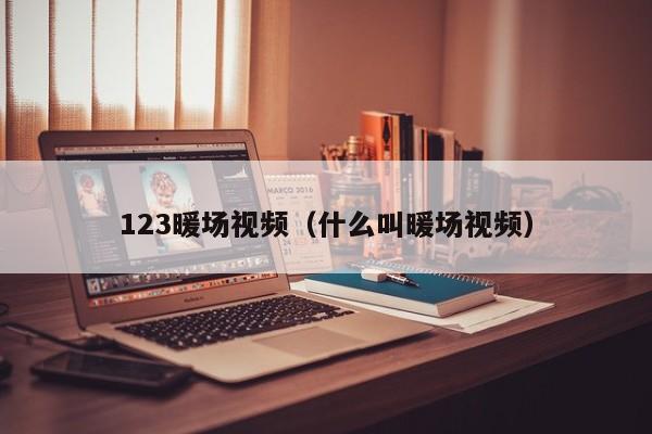 123暖場視頻（什么叫暖場視頻）