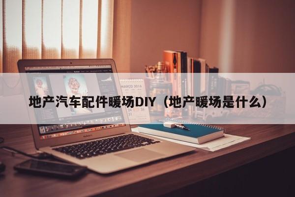 地產(chǎn)汽車配件暖場DIY（地產(chǎn)暖場是什么）