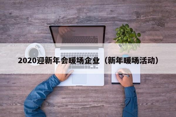 2020迎新年會暖場企業(yè)（新年暖場活動）