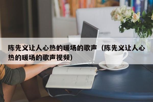 陳先義讓人心熱的暖場(chǎng)的歌聲（陳先義讓人心熱的暖場(chǎng)的歌聲視頻）